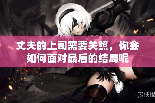 丈夫的上司需要关照，你会如何面对最后的结局呢