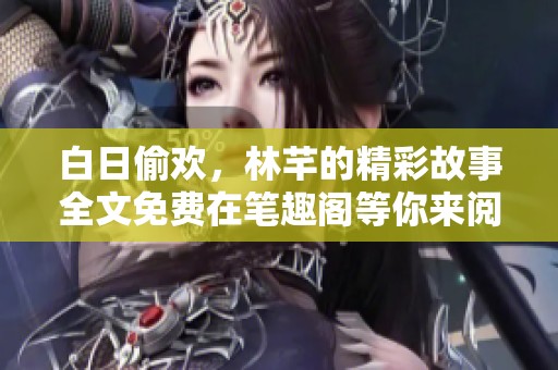 白日偷欢，林芊的精彩故事全文免费在笔趣阁等你来阅读