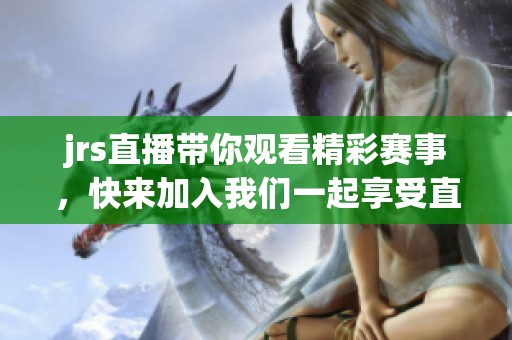 jrs直播带你观看精彩赛事，快来加入我们一起享受直播乐趣吧！