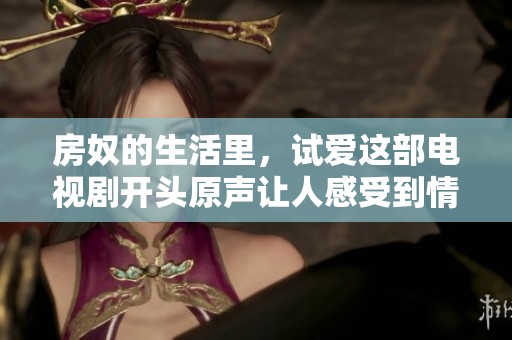 房奴的生活里，试爱这部电视剧开头原声让人感受到情感的复杂与纠葛