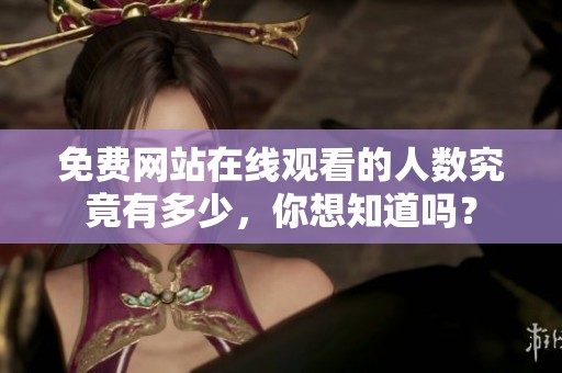 免费网站在线观看的人数究竟有多少，你想知道吗？