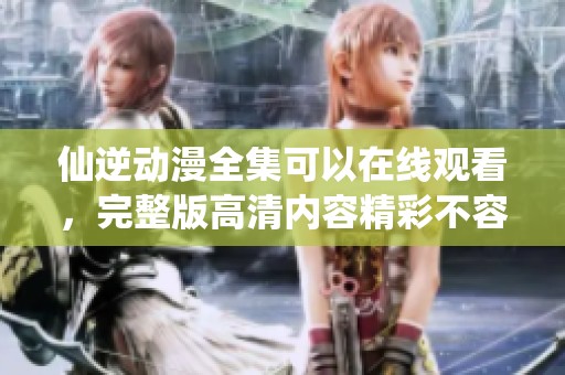 仙逆动漫全集可以在线观看，完整版高清内容精彩不容错过