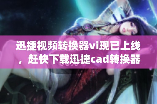 迅捷视频转换器vi现已上线，赶快下载迅捷cad转换器和迅捷pdf转换器手机版吧