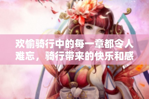 欢愉骑行中的每一章都令人难忘，骑行带来的快乐和感悟在心中蔓延
