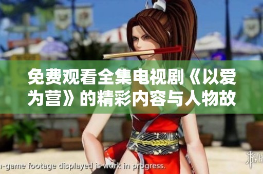 免费观看全集电视剧《以爱为营》的精彩内容与人物故事，快来体验吧！