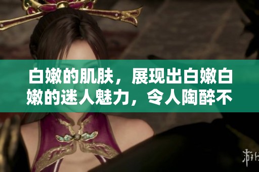 白嫩的肌肤，展现出白嫩白嫩的迷人魅力，令人陶醉不已。