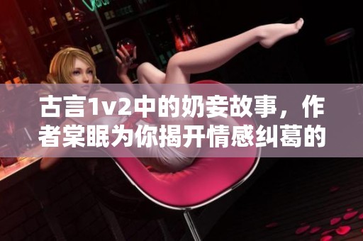 古言1v2中的奶妾故事，作者棠眠为你揭开情感纠葛的面纱