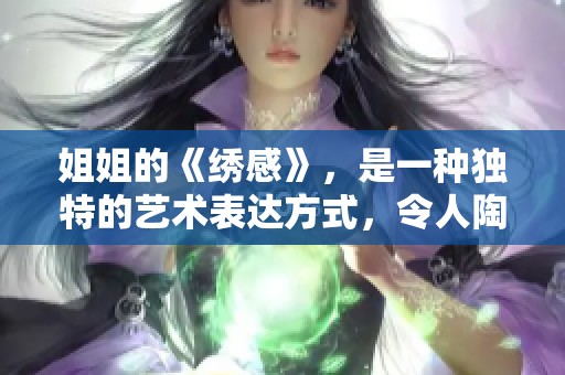 姐姐的《绣感》，是一种独特的艺术表达方式，令人陶醉。