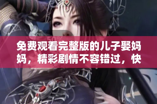 免费观看完整版的儿子娶妈妈，精彩剧情不容错过，快来看看吧！