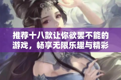 推荐十八款让你欲罢不能的游戏，畅享无限乐趣与精彩体验