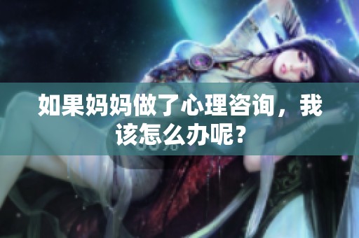 如果妈妈做了心理咨询，我该怎么办呢？