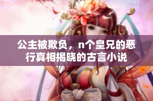 公主被欺负，n个皇兄的恶行真相揭晓的古言小说