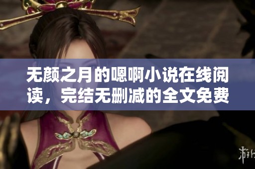 无颜之月的嗯啊小说在线阅读，完结无删减的全文免费提供