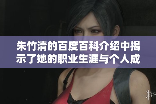 朱竹清的百度百科介绍中揭示了她的职业生涯与个人成就