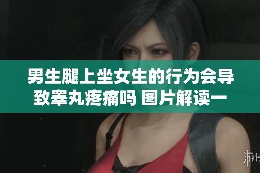 男生腿上坐女生的行为会导致睾丸疼痛吗 图片解读一探究竟