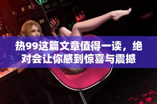 热99这篇文章值得一读，绝对会让你感到惊喜与震撼
