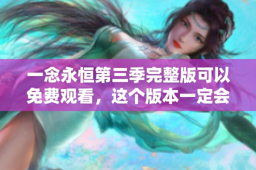 一念永恒第三季完整版可以免费观看，这个版本一定会让你满意。