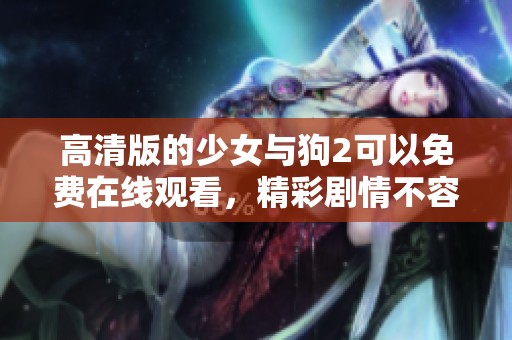 高清版的少女与狗2可以免费在线观看，精彩剧情不容错过！