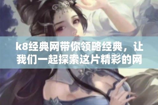 k8经典网带你领略经典，让我们一起探索这片精彩的网络世界