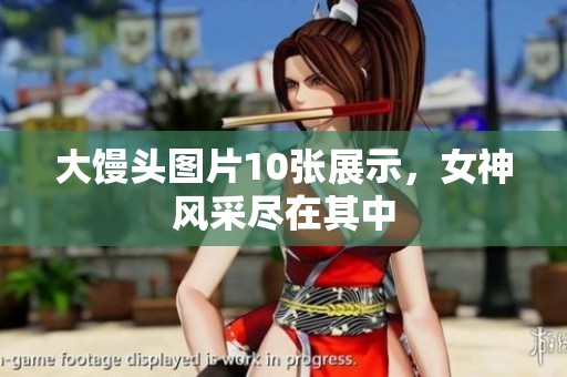 大馒头图片10张展示，女神风采尽在其中