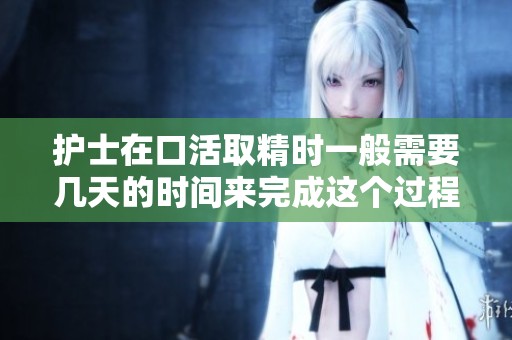 护士在口活取精时一般需要几天的时间来完成这个过程