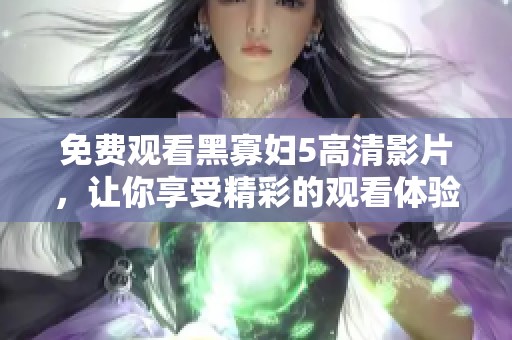免费观看黑寡妇5高清影片，让你享受精彩的观看体验
