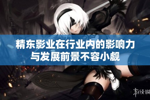 精东影业在行业内的影响力与发展前景不容小觑