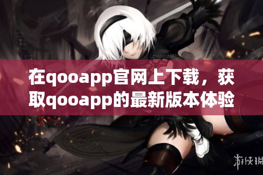 在qooapp官网上下载，获取qooapp的最新版本体验更多精彩内容