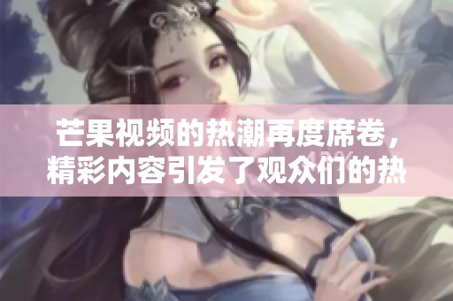 芒果视频的热潮再度席卷，精彩内容引发了观众们的热议与关注