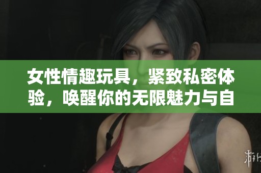 女性情趣玩具，紧致私密体验，唤醒你的无限魅力与自信
