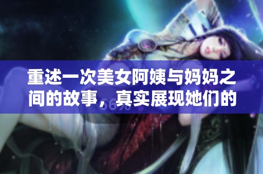 重述一次美女阿姨与妈妈之间的故事，真实展现她们的生活点滴。