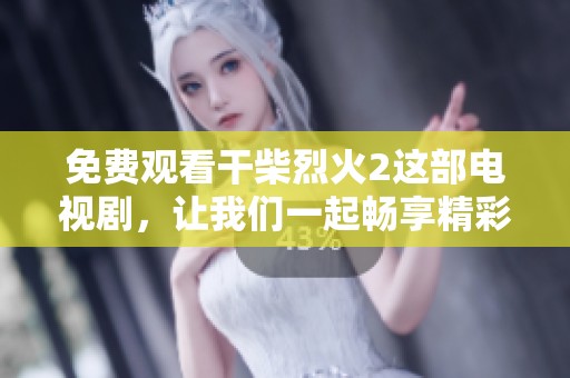 免费观看干柴烈火2这部电视剧，让我们一起畅享精彩剧情！