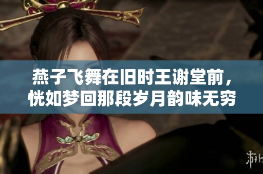 燕子飞舞在旧时王谢堂前，恍如梦回那段岁月韵味无穷