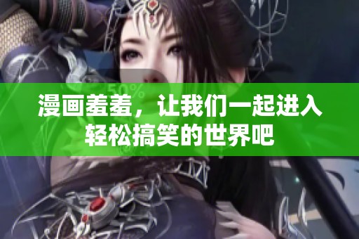 漫画羞羞，让我们一起进入轻松搞笑的世界吧