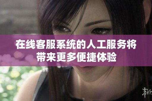 在线客服系统的人工服务将带来更多便捷体验