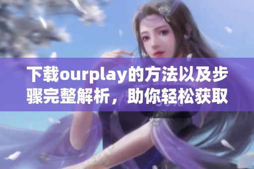 下载ourplay的方法以及步骤完整解析，助你轻松获取这一应用