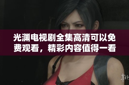 光渊电视剧全集高清可以免费观看，精彩内容值得一看尽在其中