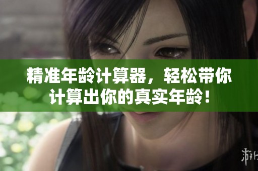 精准年龄计算器，轻松带你计算出你的真实年龄！