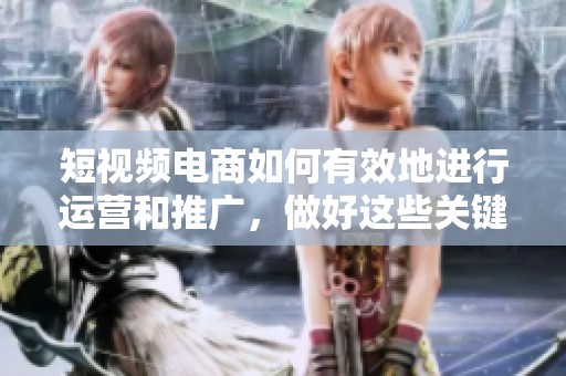 短视频电商如何有效地进行运营和推广，做好这些关键步骤非常重要
