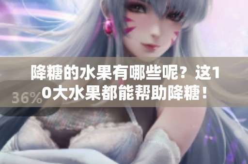 降糖的水果有哪些呢？这10大水果都能帮助降糖！