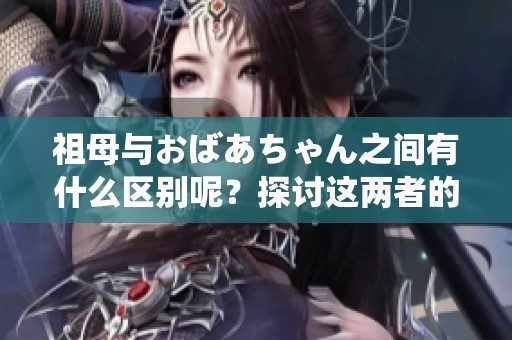 祖母与おばあちゃん之间有什么区别呢？探讨这两者的不同之处