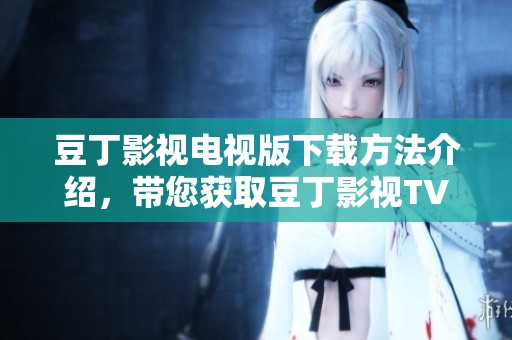 豆丁影视电视版下载方法介绍，带您获取豆丁影视TV版软件下载途径