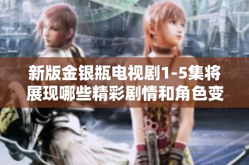 新版金银瓶电视剧1-5集将展现哪些精彩剧情和角色变化呢