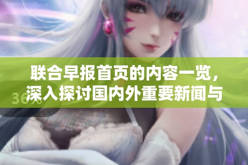 联合早报首页的内容一览，深入探讨国内外重要新闻与热点话题
