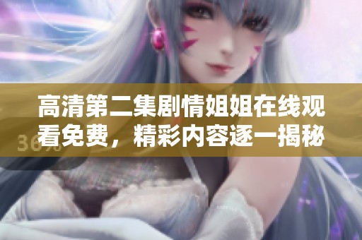 高清第二集剧情姐姐在线观看免费，精彩内容逐一揭秘，快来一起观看吧