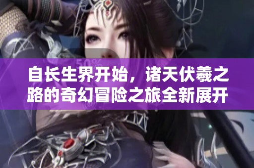 自长生界开始，诸天伏羲之路的奇幻冒险之旅全新展开