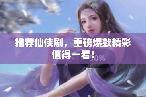 推荐仙侠剧，重磅爆款精彩值得一看！