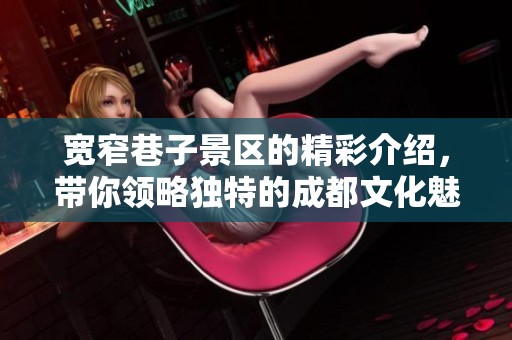 宽窄巷子景区的精彩介绍，带你领略独特的成都文化魅力