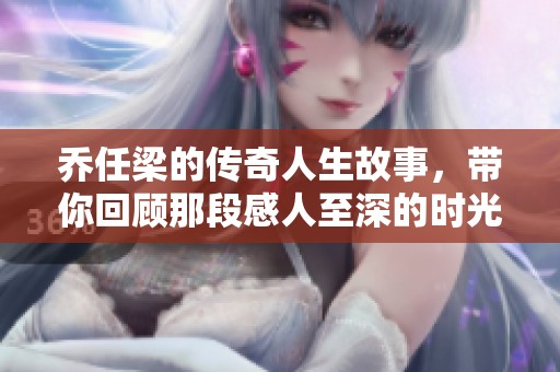 乔任梁的传奇人生故事，带你回顾那段感人至深的时光
