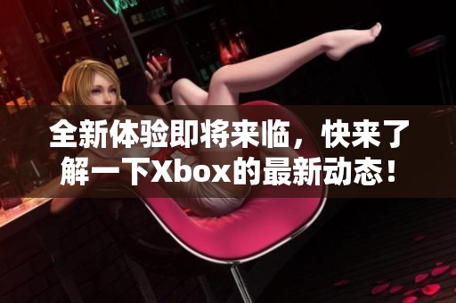 全新体验即将来临，快来了解一下Xbox的最新动态！